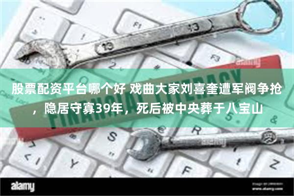 股票配资平台哪个好 戏曲大家刘喜奎遭军阀争抢，隐居守寡39年，死后被中央葬于八宝山