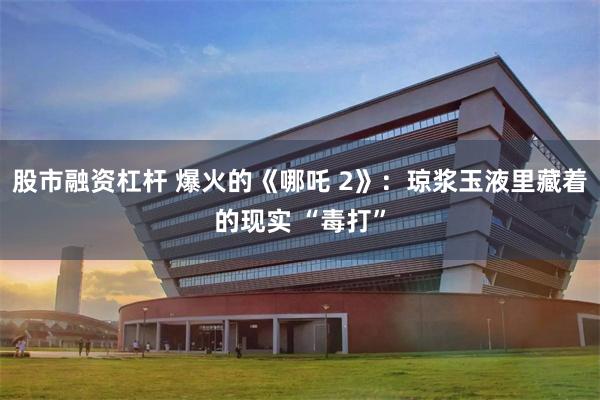 股市融资杠杆 爆火的《哪吒 2》：琼浆玉液里藏着的现实 “毒打”