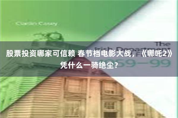 股票投资哪家可信赖 春节档电影大战，《哪吒2》凭什么一骑绝尘？