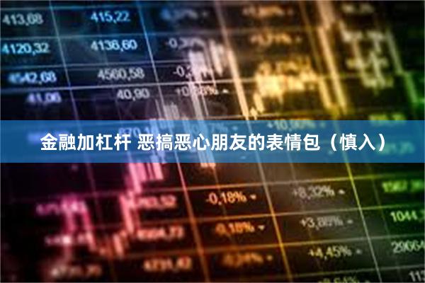 金融加杠杆 恶搞恶心朋友的表情包（慎入）