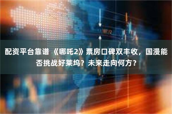 配资平台靠谱 《哪吒2》票房口碑双丰收，国漫能否挑战好莱坞？未来走向何方？