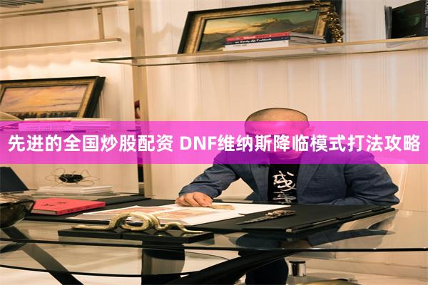 先进的全国炒股配资 DNF维纳斯降临模式打法攻略