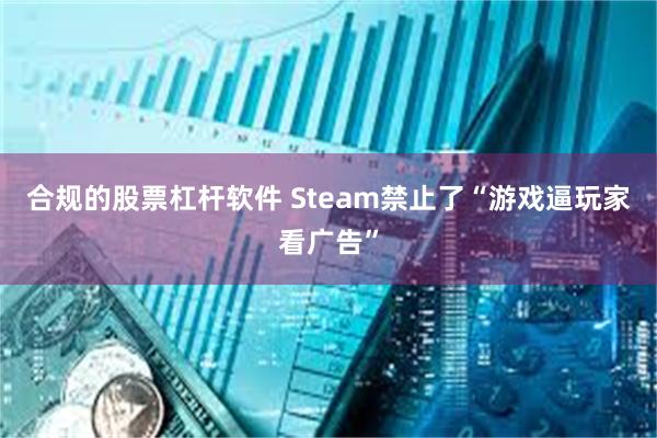 合规的股票杠杆软件 Steam禁止了“游戏逼玩家看广告”