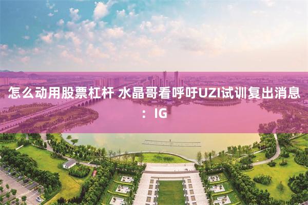 怎么动用股票杠杆 水晶哥看呼吁UZI试训复出消息：IG