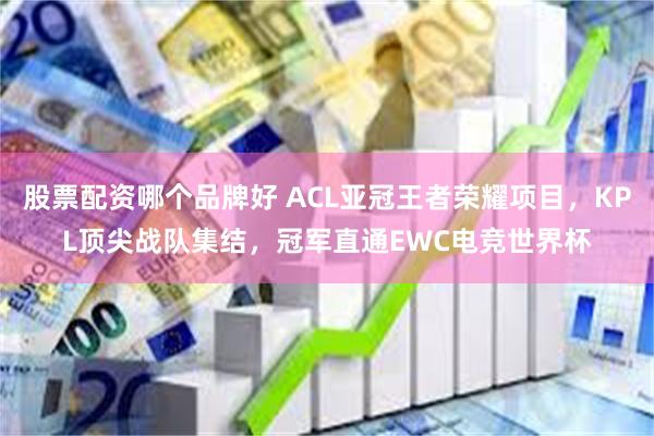 股票配资哪个品牌好 ACL亚冠王者荣耀项目，KPL顶尖战队集结，冠军直通EWC电竞世界杯