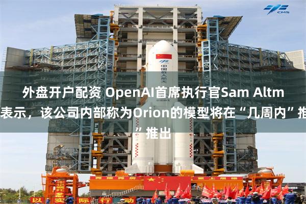 外盘开户配资 OpenAI首席执行官Sam Altman表示，该公司内部称为Orion的模型将在“几周内”推出