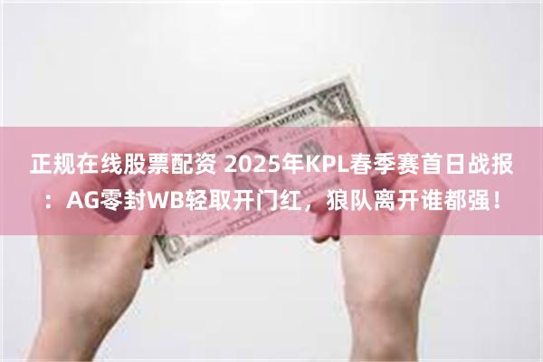 正规在线股票配资 2025年KPL春季赛首日战报：AG零封WB轻取开门红，狼队离开谁都强！