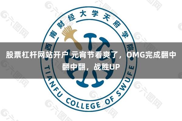 股票杠杆网站开户 元宵节看爽了，OMG完成翻中翻中翻，战胜UP