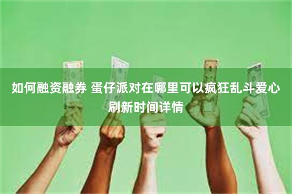 如何融资融券 蛋仔派对在哪里可以疯狂乱斗爱心刷新时间详情