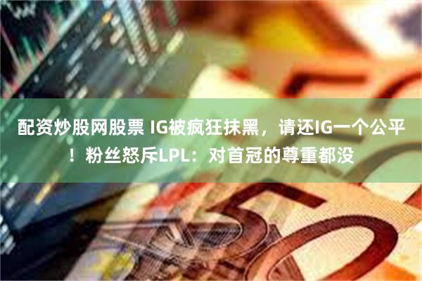 配资炒股网股票 IG被疯狂抹黑，请还IG一个公平！粉丝怒斥LPL：对首冠的尊重都没