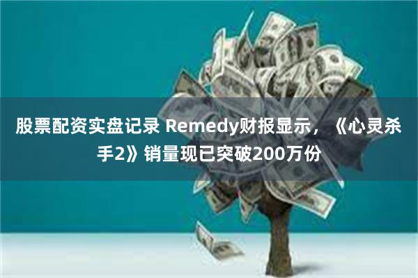 股票配资实盘记录 Remedy财报显示，《心灵杀手2》销量现已突破200万份