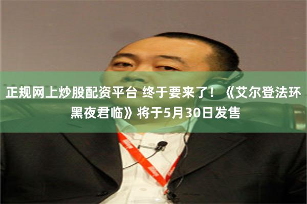 正规网上炒股配资平台 终于要来了！《艾尔登法环 黑夜君临》将于5月30日发售