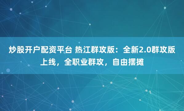 炒股开户配资平台 热江群攻版：全新2.0群攻版上线，全职业群攻，自由摆摊