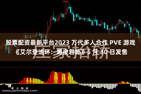 股票配资最新平台2023 万代多人合作 PVE 游戏《艾尔登法环：黑夜君临》5 月 30 日发售