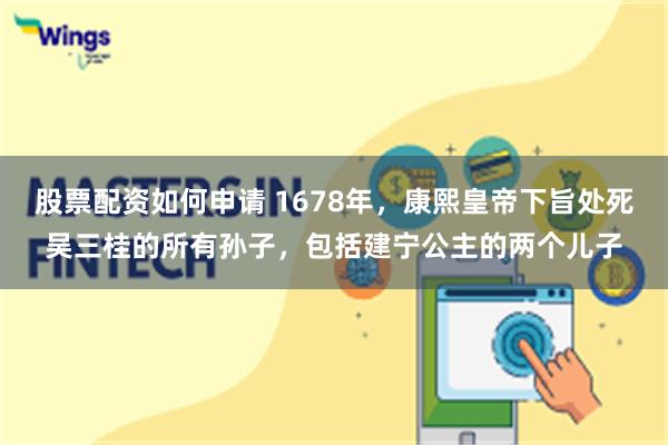 股票配资如何申请 1678年，康熙皇帝下旨处死吴三桂的所有孙子，包括建宁公主的两个儿子