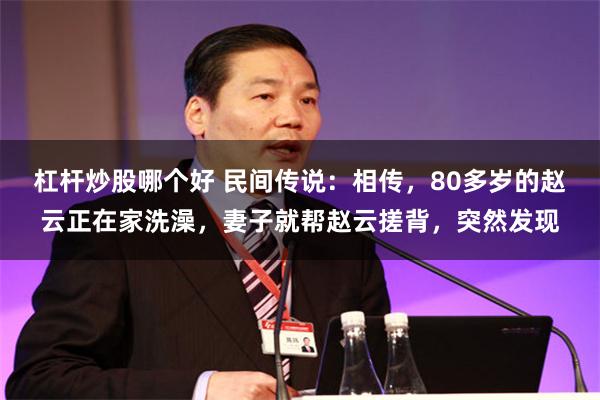 杠杆炒股哪个好 民间传说：相传，80多岁的赵云正在家洗澡，妻子就帮赵云搓背，突然发现