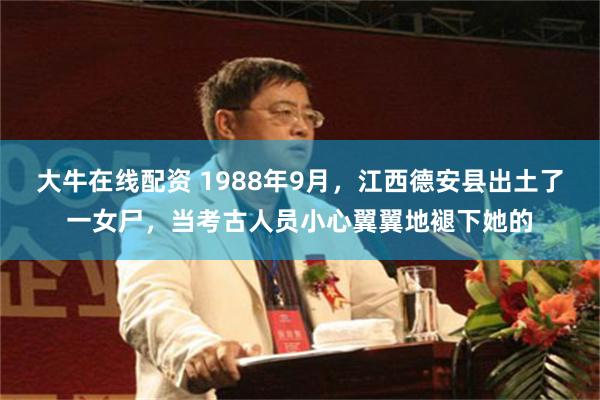 大牛在线配资 1988年9月，江西德安县出土了一女尸，当考古人员小心翼翼地褪下她的