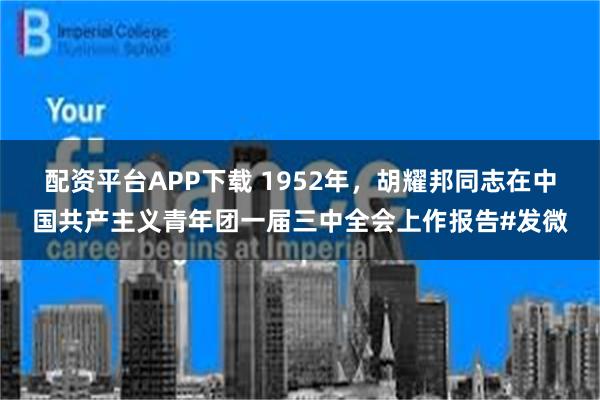 配资平台APP下载 1952年，胡耀邦同志在中国共产主义青年团一届三中全会上作报告#发微