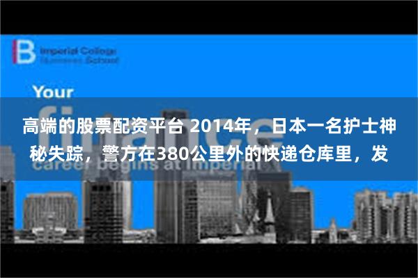 高端的股票配资平台 2014年，日本一名护士神秘失踪，警方在380公里外的快递仓库里，发