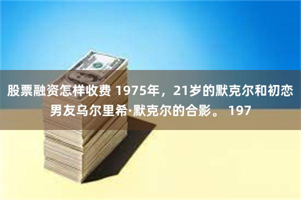 股票融资怎样收费 1975年，21岁的默克尔和初恋男友乌尔里希·默克尔的合影。 197