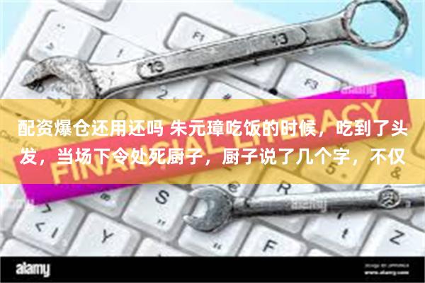 配资爆仓还用还吗 朱元璋吃饭的时候，吃到了头发，当场下令处死厨子，厨子说了几个字，不仅