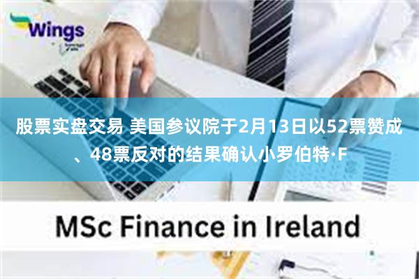 股票实盘交易 美国参议院于2月13日以52票赞成、48票反对的结果确认小罗伯特·F