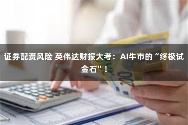 证券配资风险 英伟达财报大考：AI牛市的“终极试金石”！