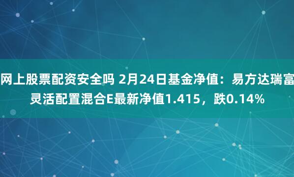 网上股票配资安全吗 2月24日基金净值：易方达瑞富灵活配置混合E最新净值1.415，跌0.14%