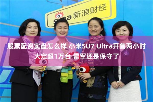 股票配资实盘怎么样 小米SU7 Ultra开售两小时大定超1万台 雷军还是保守了