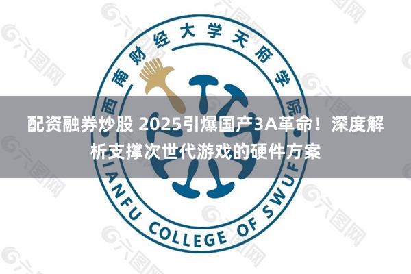 配资融券炒股 2025引爆国产3A革命！深度解析支撑次世代游戏的硬件方案