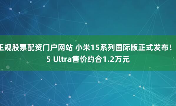 正规股票配资门户网站 小米15系列国际版正式发布！15 Ultra售价约合1.2万元