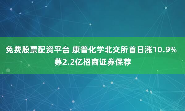 免费股票配资平台 康普化学北交所首日涨10.9% 募2.2亿招商证券保荐