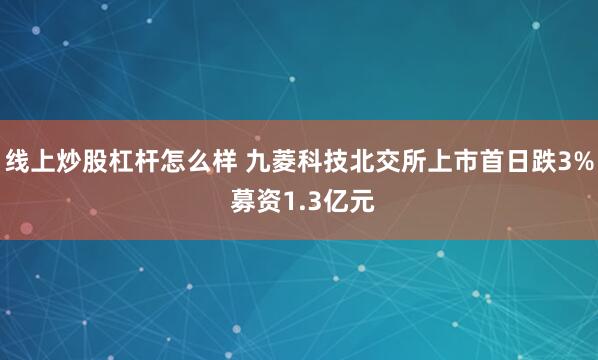 线上炒股杠杆怎么样 九菱科技北交所上市首日跌3% 募资1.3亿元