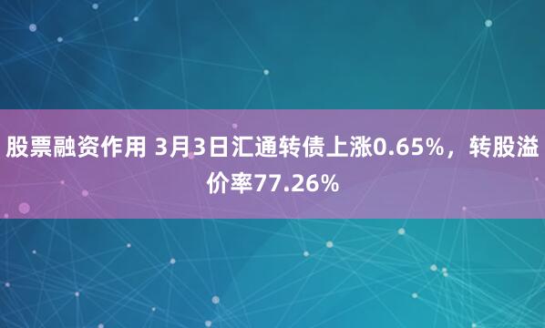 股票融资作用 3月3日汇通转债上涨0.65%，转股溢价率77.26%