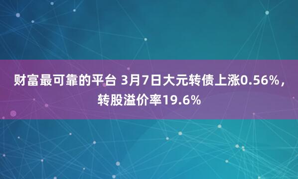 财富最可靠的平台 3月7日大元转债上涨0.56%，转股溢价率19.6%