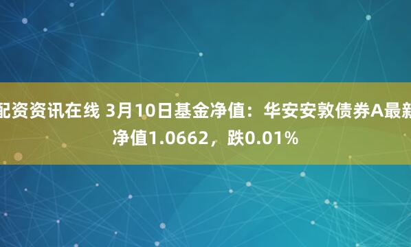 配资资讯在线 3月10日基金净值：华安安敦债券A最新净值1.0662，跌0.01%