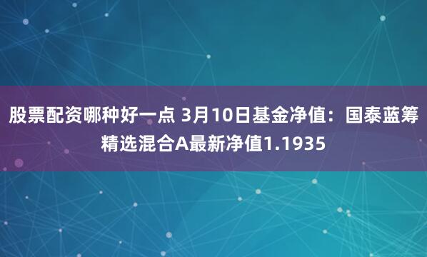 股票配资哪种好一点 3月10日基金净值：国泰蓝筹精选混合A最新净值1.1935