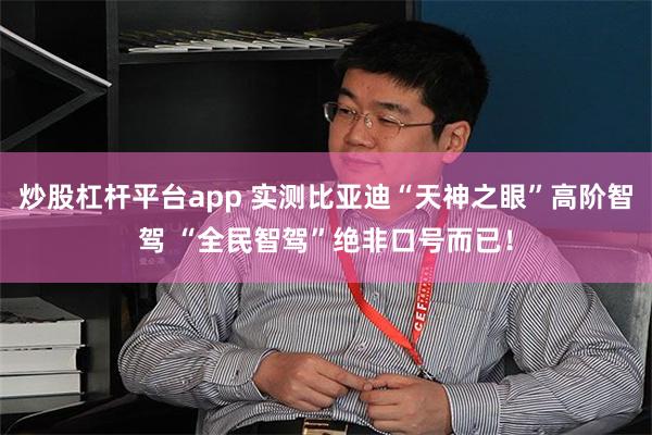 炒股杠杆平台app 实测比亚迪“天神之眼”高阶智驾 “全民智驾”绝非口号而已！