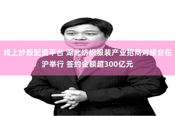 线上炒股配资平台 湖北纺织服装产业招商对接会在沪举行 签约金额超300亿元