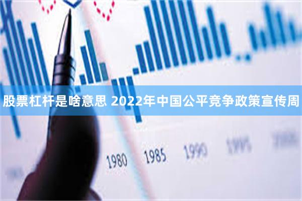 股票杠杆是啥意思 2022年中国公平竞争政策宣传周