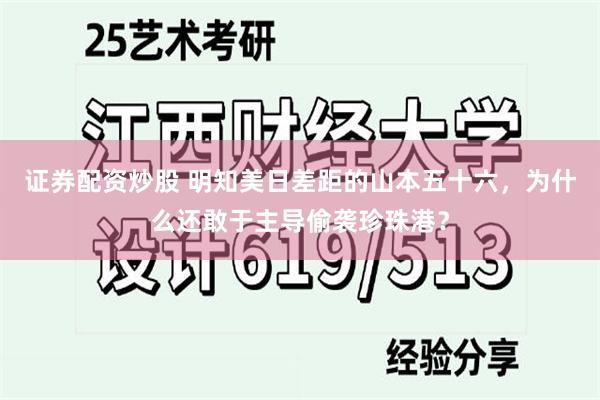 证券配资炒股 明知美日差距的山本五十六，为什么还敢于主导偷袭珍珠港？