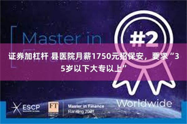 证券加杠杆 县医院月薪1750元招保安，要求“35岁以下大专以上”